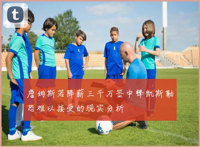 詹姆斯若降薪三千万签中锋凯斯勒恐难以接受的现实分析