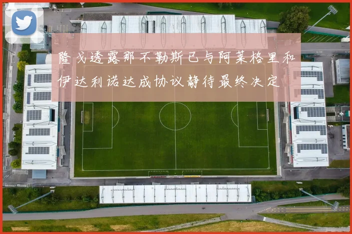 隆戈透露那不勒斯已与阿莱格里和伊达利诺达成协议静待最终决定