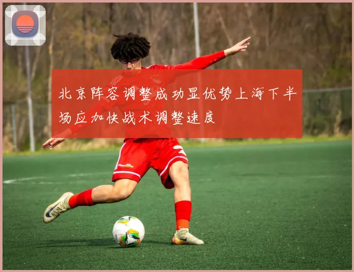 北京阵容调整成功显优势上海下半场应加快战术调整速度