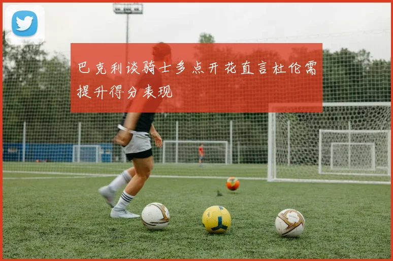巴克利谈骑士多点开花直言杜伦需提升得分表现