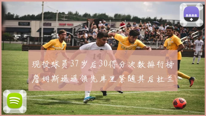 现役球员37岁后30得分次数排行榜詹姆斯遥遥领先库里紧随其后杜兰特位列第三