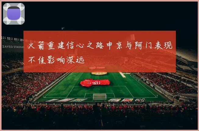 火箭重建信心之路申京与阿门表现不佳影响深远