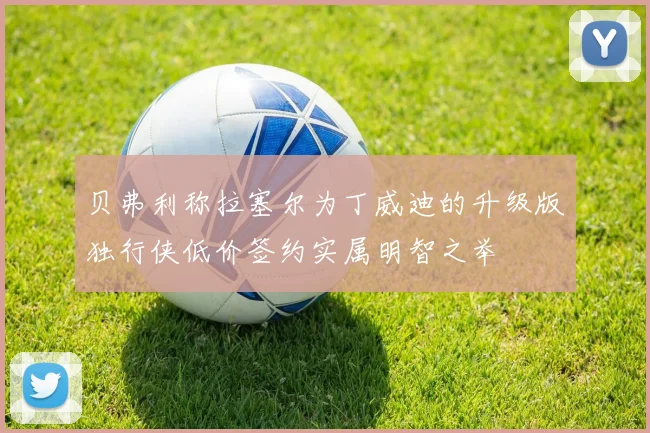 贝弗利称拉塞尔为丁威迪的升级版独行侠低价签约实属明智之举