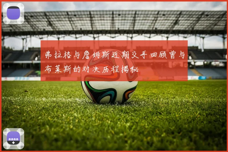 弗拉格与詹姆斯近期交手回顾曾与布莱斯的对决历程揭秘