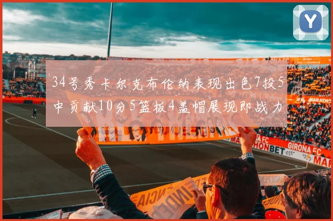 34号秀卡尔克布伦纳表现出色7投5中贡献10分5篮板4盖帽展现即战力