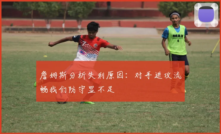 詹姆斯分析失利原因：对手进攻流畅我们防守显不足