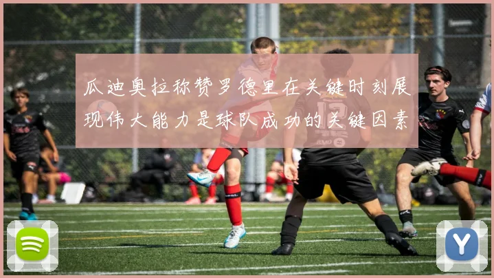 瓜迪奥拉称赞罗德里在关键时刻展现伟大能力是球队成功的关键因素