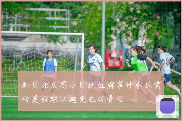 科贝尔反思小贝林红牌事件承认需传更好球以避免犯规责任