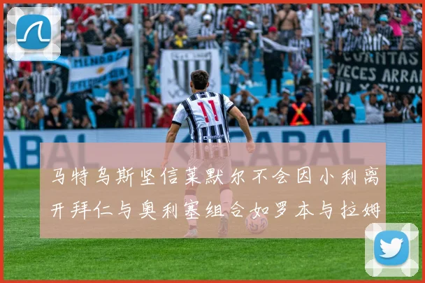 马特乌斯坚信莱默尔不会因小利离开拜仁与奥利塞组合如罗本与拉姆