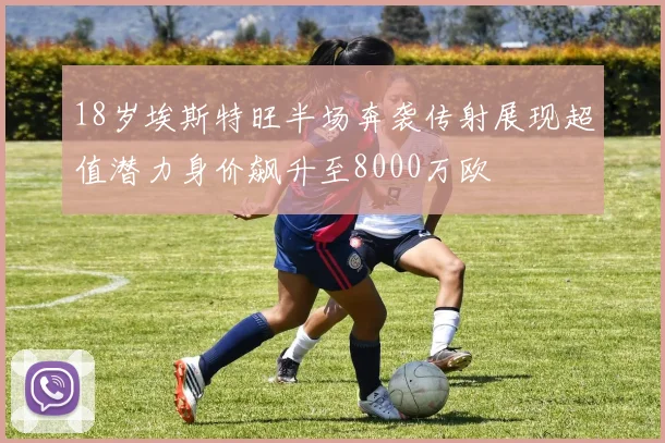 18岁埃斯特旺半场奔袭传射展现超值潜力身价飙升至8000万欧