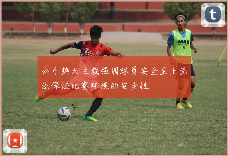 公牛热火主裁强调球员安全至上无法保证比赛环境的安全性