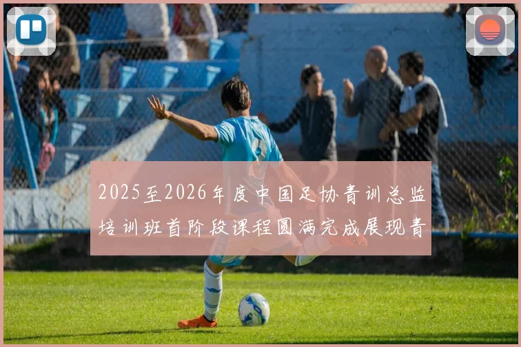 2025至2026年度中国足协青训总监培训班首阶段课程圆满完成展现青训新发展