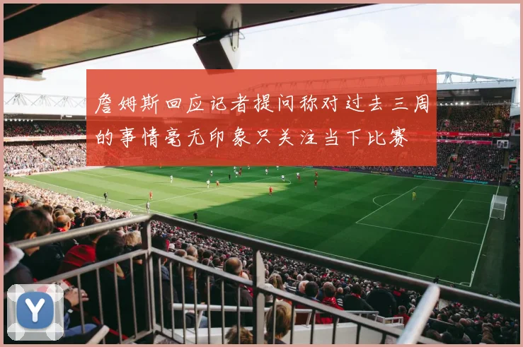 詹姆斯回应记者提问称对过去三周的事情毫无印象只关注当下比赛