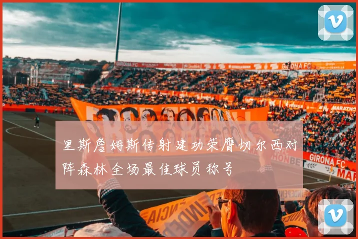 里斯詹姆斯传射建功荣膺切尔西对阵森林全场最佳球员称号