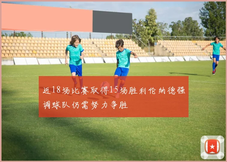 近18场比赛取得15场胜利伦纳德强调球队仍需努力争胜