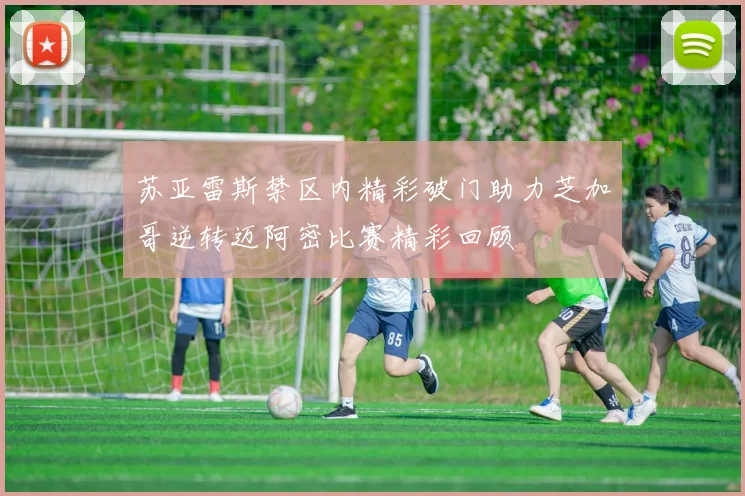 苏亚雷斯禁区内精彩破门助力芝加哥逆转迈阿密比赛精彩回顾