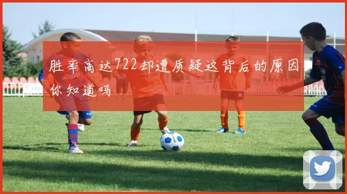 胜率高达722却遭质疑这背后的原因你知道吗