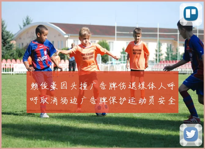 赖俊豪因头撞广告牌伤退媒体人呼吁取消场边广告牌保护运动员安全