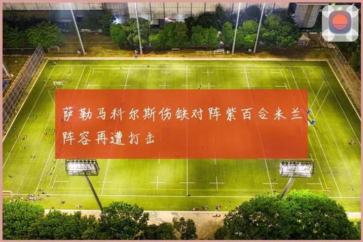 萨勒马科尔斯伤缺对阵紫百合米兰阵容再遭打击
