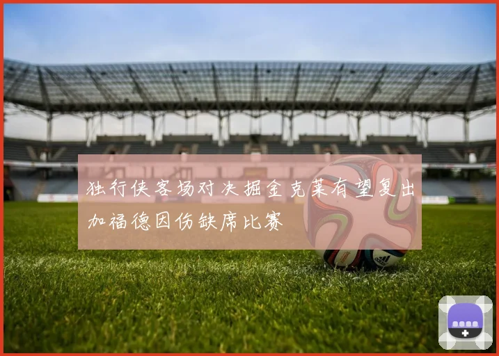 独行侠客场对决掘金克莱有望复出加福德因伤缺席比赛
