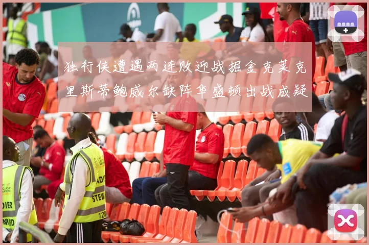独行侠遭遇两连败迎战掘金克莱克里斯蒂鲍威尔缺阵华盛顿出战成疑