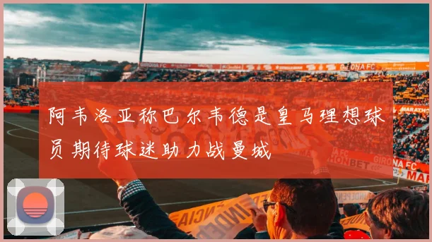 阿韦洛亚称巴尔韦德是皇马理想球员期待球迷助力战曼城