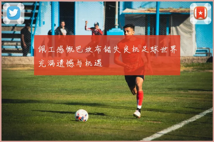 佩工感慨巴坎布错失良机足球世界充满遗憾与机遇