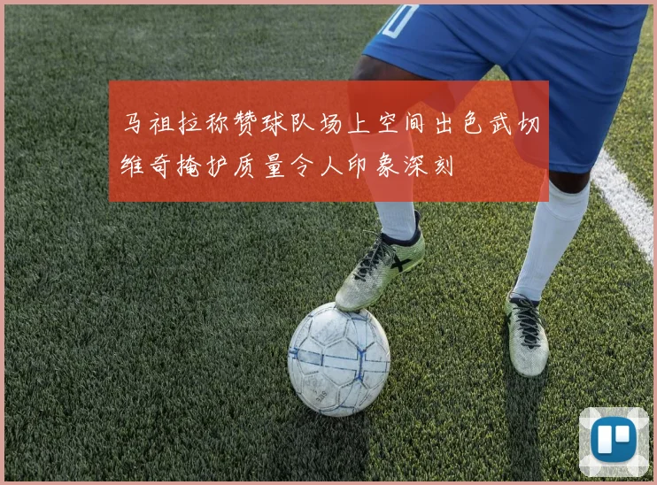 马祖拉称赞球队场上空间出色武切维奇掩护质量令人印象深刻