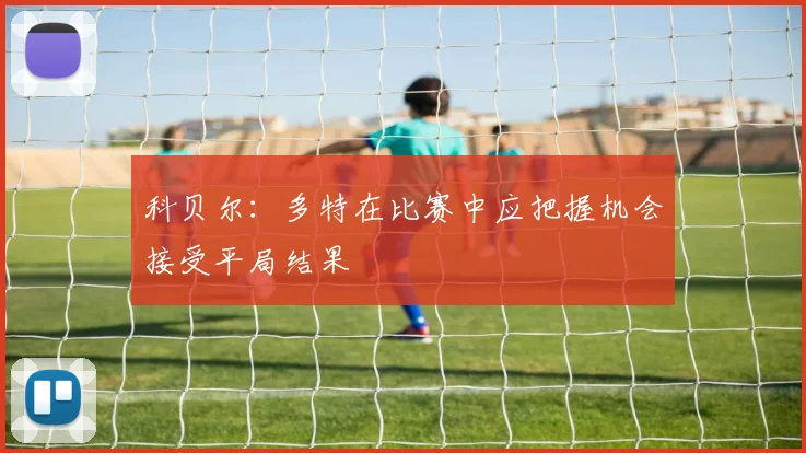科贝尔：多特在比赛中应把握机会接受平局结果