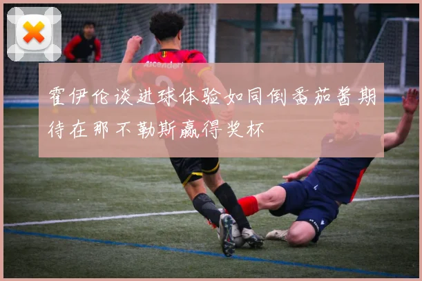 霍伊伦谈进球体验如同倒番茄酱期待在那不勒斯赢得奖杯