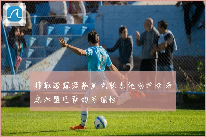 穆勒透露若弗里克联系他或许会考虑加盟巴萨的可能性